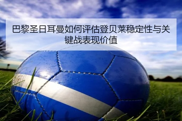 巴黎圣日耳曼如何评估登贝莱稳定性与关键战表现价值