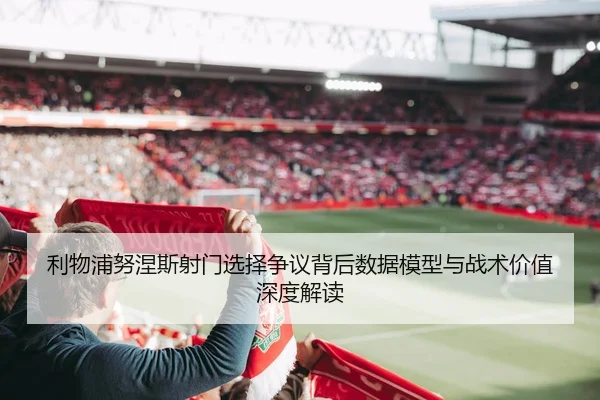 利物浦努涅斯射门选择争议背后数据模型与战术价值深度解读