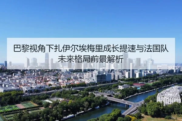 巴黎视角下扎伊尔埃梅里成长提速与法国队未来格局前景解析