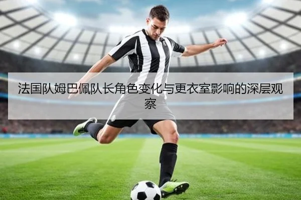法国队姆巴佩队长角色变化与更衣室影响的深层观察