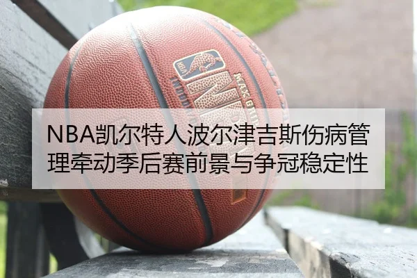 NBA凯尔特人波尔津吉斯伤病管理牵动季后赛前景与争冠稳定性