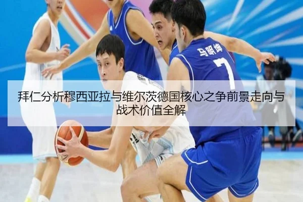 拜仁分析穆西亚拉与维尔茨德国核心之争前景走向与战术价值全解