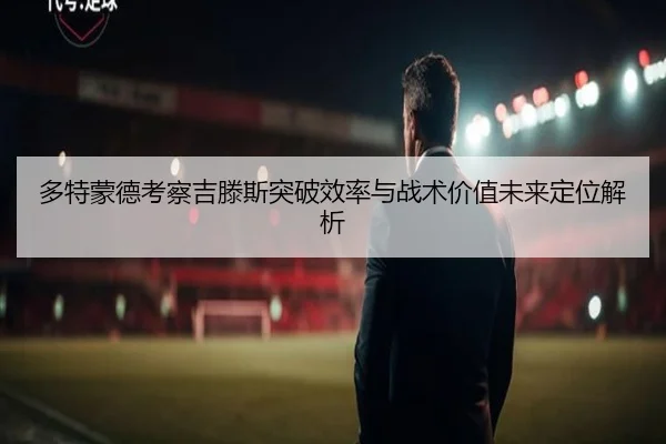 多特蒙德考察吉滕斯突破效率与战术价值未来定位解析