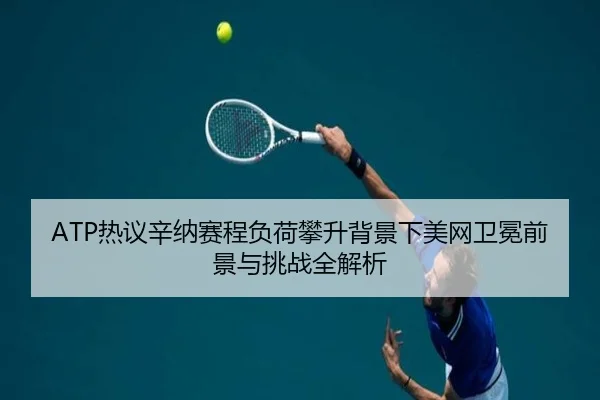 ATP热议辛纳赛程负荷攀升背景下美网卫冕前景与挑战全解析