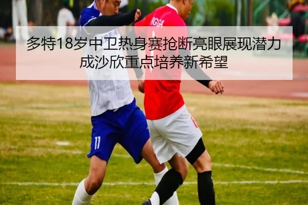 多特18岁中卫热身赛抢断亮眼展现潜力成沙欣重点培养新希望